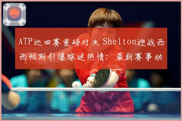 ATP巡回赛重磅对决 Shelton迎战西西帕斯引爆球迷热情：最新赛事动态与深度分析