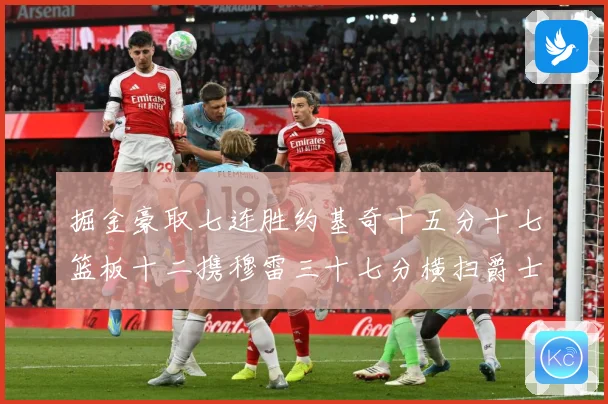 掘金豪取七连胜约基奇十五分十七篮板十二携穆雷三十七分横扫爵士赛场复盘：最新赛事动态与深度分析