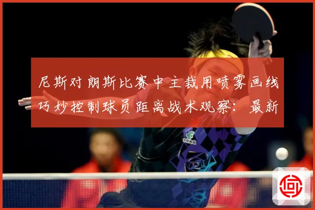 尼斯对朗斯比赛中主裁用喷雾画线巧妙控制球员距离战术观察：最新赛事动态与深度分析