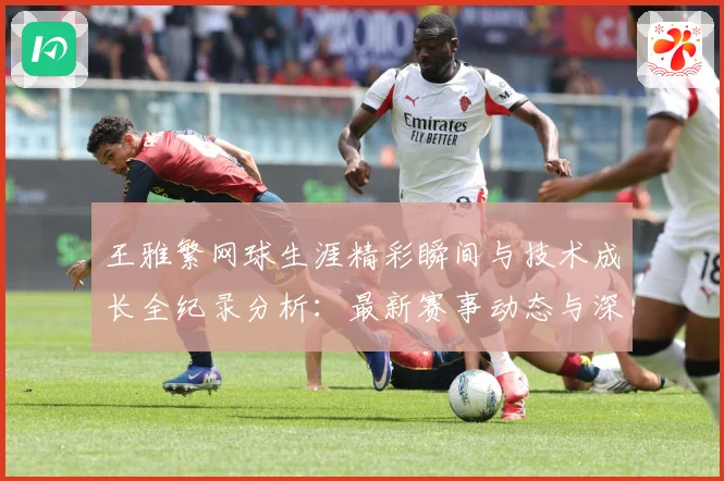 王雅繁网球生涯精彩瞬间与技术成长全纪录分析：最新赛事动态与深度分析