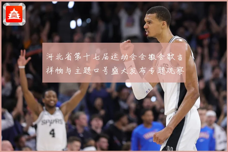 河北省第十七届运动会会徽会歌吉祥物与主题口号盛大发布专题观察：最新赛事动态与深度分析