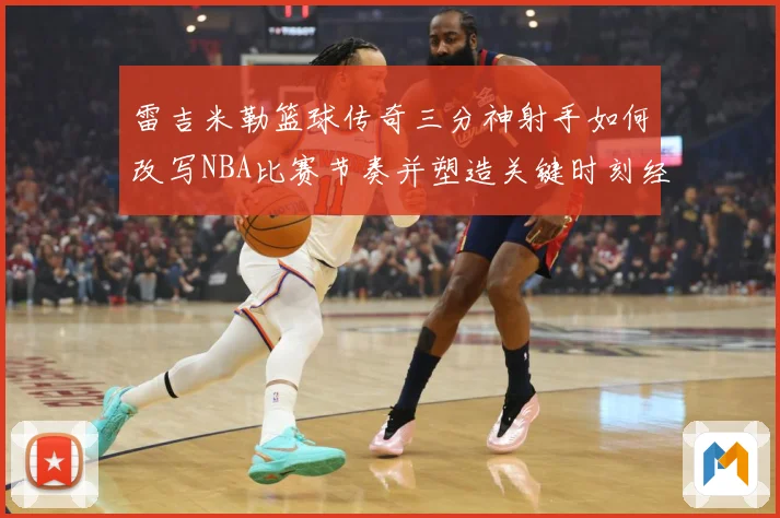 雷吉米勒篮球传奇三分神射手如何改写NBA比赛节奏并塑造关键时刻经典篇章：最新赛事动态与深度分析