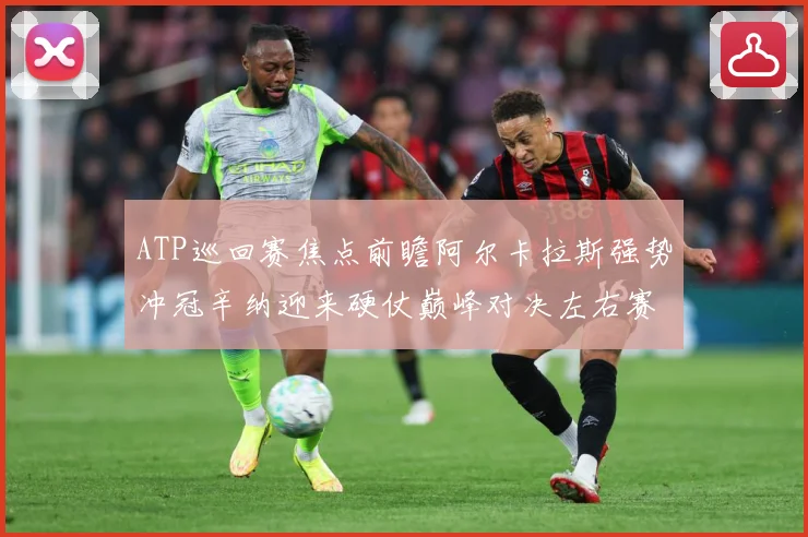 ATP巡回赛焦点前瞻阿尔卡拉斯强势冲冠辛纳迎来硬仗巅峰对决左右赛季格局：最新赛事动态与深度分析
