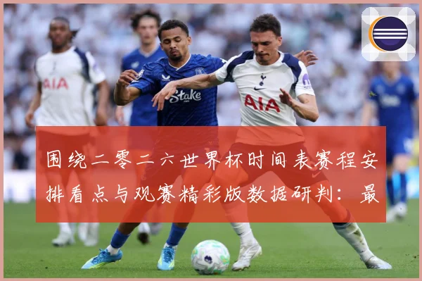 围绕二零二六世界杯时间表赛程安排看点与观赛精彩版数据研判：最新赛事动态与深度分析