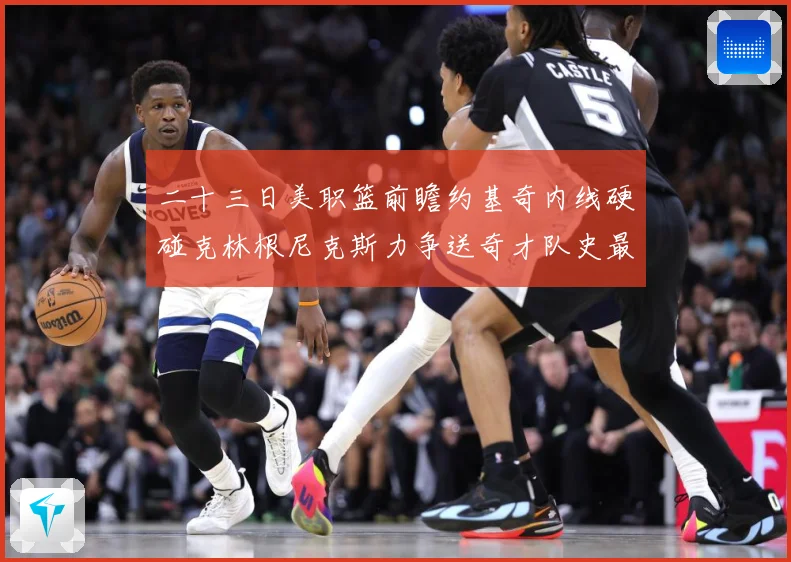 二十三日美职篮前瞻约基奇内线硬碰克林根尼克斯力争送奇才队史最赛场复盘：最新赛事动态与深度分析