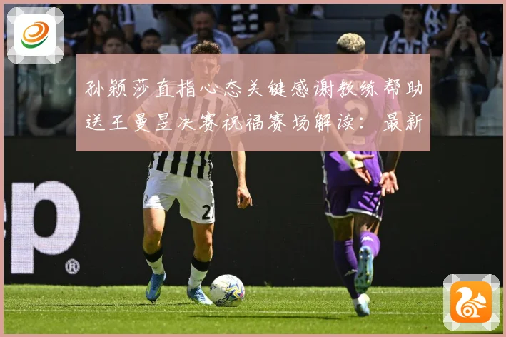 孙颖莎直指心态关键感谢教练帮助送王曼昱决赛祝福赛场解读：最新赛事动态与深度分析