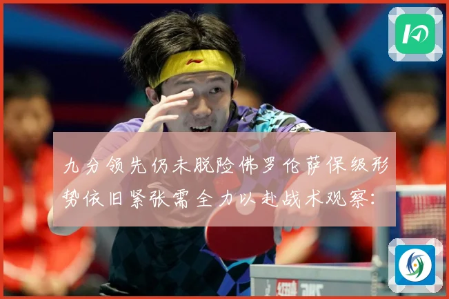 九分领先仍未脱险佛罗伦萨保级形势依旧紧张需全力以赴战术观察：最新赛事动态与深度分析