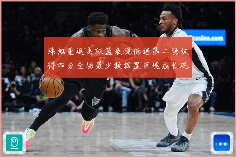 韩旭重返美职篮表现低迷第二场仅得四分全场最少数据显困境成长观察：最新赛事动态与深度分析