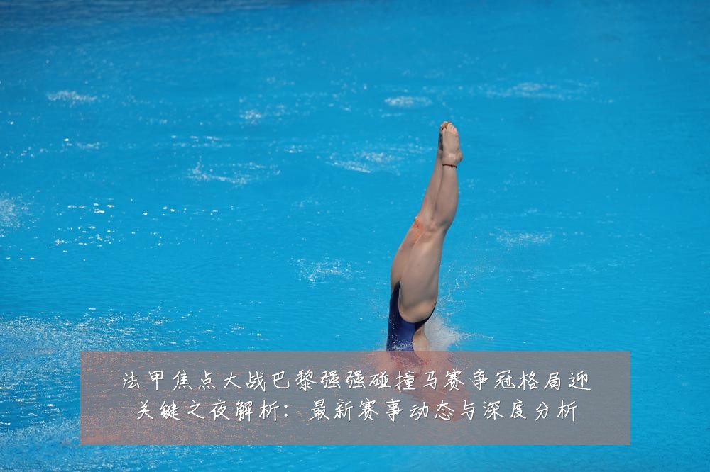 法甲焦点大战巴黎强强碰撞马赛争冠格局迎关键之夜解析：最新赛事动态与深度分析