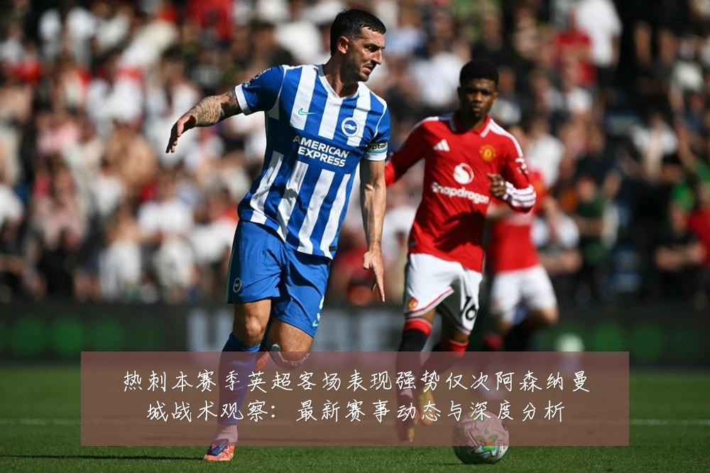 热刺本赛季英超客场表现强势仅次阿森纳曼城战术观察：最新赛事动态与深度分析