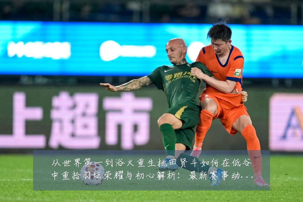 从世界第一到浴火重生桃田贤斗如何在低谷中重拾羽坛荣耀与初心解析:最新赛事动态与深度分析