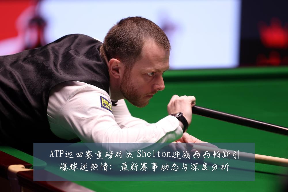 ATP巡回赛重磅对决 Shelton迎战西西帕斯引爆球迷热情：最新赛事动态与深度分析
