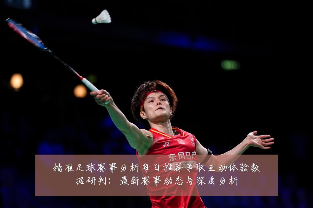 精准足球赛事分析每日推荐争取互动体验数据研判:最新赛事动态与深度分析