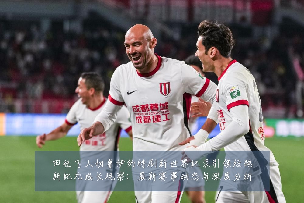 田径飞人切鲁伊约特刷新世界纪录引领短跑新纪元成长观察:最新赛事动态与深度分析