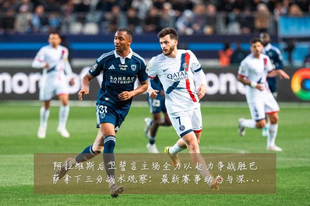 阿拉维斯后卫誓言主场全力以赴力争战胜巴萨拿下三分战术观察：最新赛事动态与深度分析