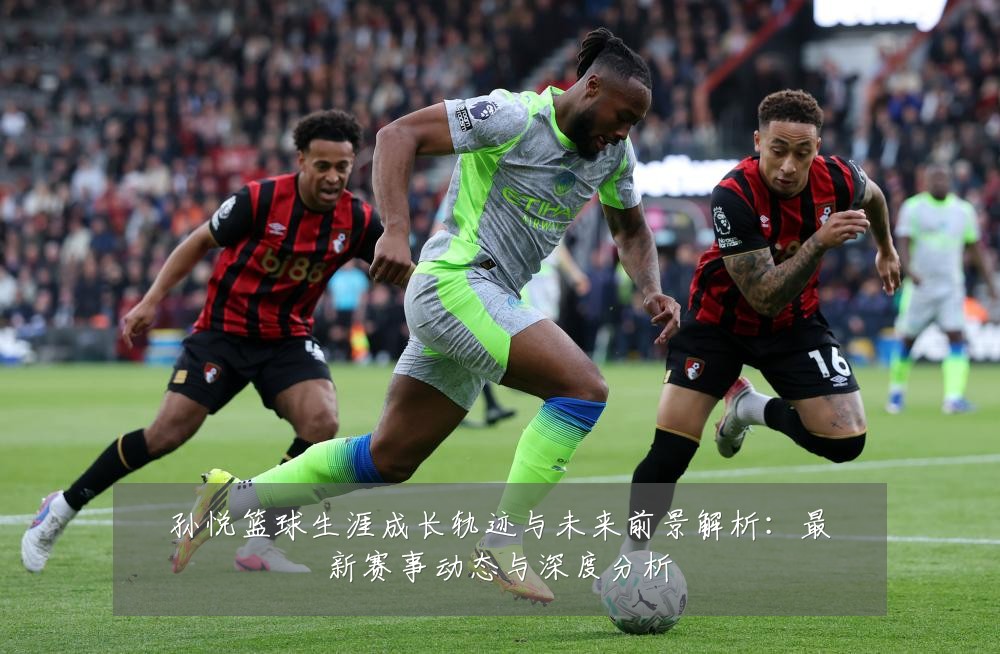 孙悦篮球生涯成长轨迹与未来前景解析:最新赛事动态与深度分析