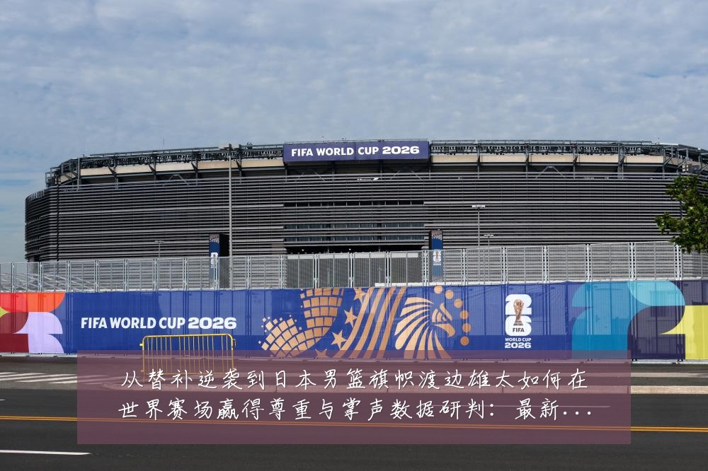 从替补逆袭到日本男篮旗帜渡边雄太如何在世界赛场赢得尊重与掌声数据研判:最新赛事动态与深度分析