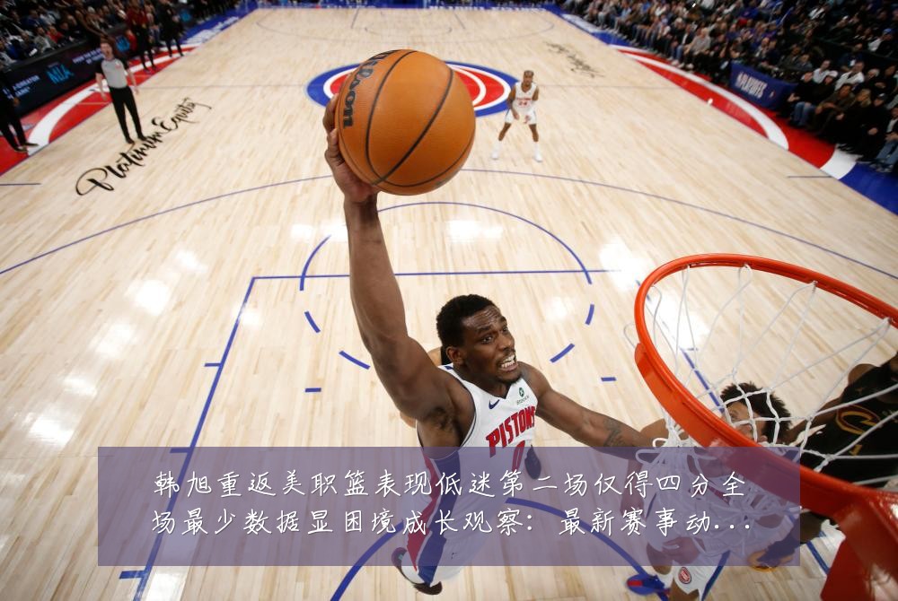 韩旭重返美职篮表现低迷第二场仅得四分全场最少数据显困境成长观察:最新赛事动态与深度分析