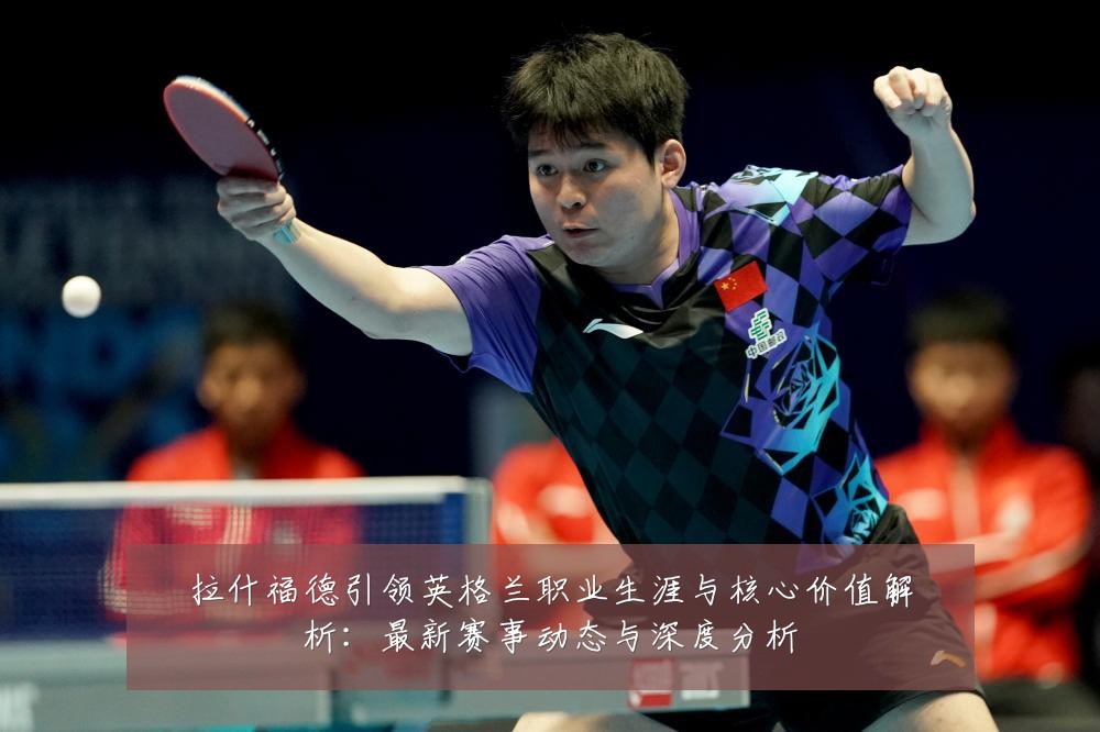 拉什福德引领英格兰职业生涯与核心价值解析：最新赛事动态与深度分析