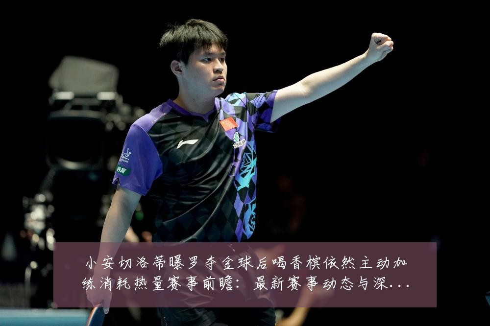 小安切洛蒂曝罗夺金球后喝香槟依然主动加练消耗热量赛事前瞻:最新赛事动态与深度分析