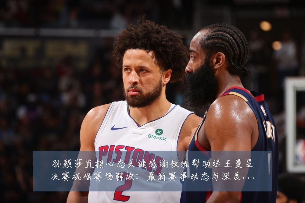 孙颖莎直指心态关键感谢教练帮助送王曼昱决赛祝福赛场解读：最新赛事动态与深度分析